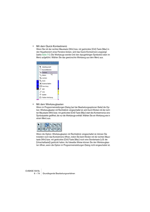 Page 74CUBASE SX/SL
6 – 74 Grundlegende Bearbeitungsverfahren
•Mit dem Quick-Kontextmenü
Wenn Sie mit der rechten Maustaste (Win) bzw. mit gedrückter [Ctrl]-Taste (Mac) in 
den Hauptbereich eines Fensters klicken, wird das Quick-Kontextmenü angezeigt 
(siehe Seite 71). Die Werkzeuge werden (mit den dazugehörigen Symbolen) oben im 
Menü aufgeführt. Wählen Sie das gewünschte Werkzeug aus dem Menü aus.
•Mit dem Werkzeugkasten
Wenn im Programmeinstellungen-Dialog (auf der Bearbeitungsoptionen-Seite) die Op-
tion...