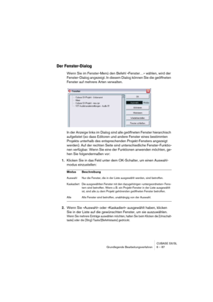 Page 87CUBASE SX/SL
Grundlegende Bearbeitungsverfahren 6 – 87
Der Fenster-Dialog
Wenn Sie im Fenster-Menü den Befehl »Fenster…« wählen, wird der 
Fenster-Dialog angezeigt. In diesem Dialog können Sie die geöffneten 
Fenster auf mehrere Arten verwalten.
In der Anzeige links im Dialog sind alle geöffneten Fenster hierarchisch 
aufgelistet (so dass Editoren und andere Fenster eines bestimmten 
Projekts unterhalb des entsprechenden Projekt-Fensters angezeigt 
werden). Auf der rechten Seite sind unterschiedliche...