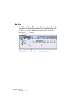 Page 96CUBASE SX/SL
7 – 96 Erste Schritte
Der Pool
Alle Audio- oder Video-Dateien eines Projekts werden im Pool aufge-
listet. Jedes Projekt verfügt über einen separaten Pool. Im Pool kön-
nen Sie unter anderem Clips verwalten, umwandeln und anhören.
Audio-Ordner
Papierkorb-Ordner Video-OrdnerAudio-Clips
Wellenformdarstellung  