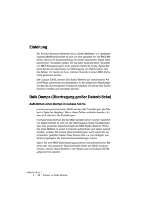 Page 112CUBASE SX/SL
3 – 112 Arbeiten mit SysEx-Befehlen
Einleitung
Bei System-Exclusive-Befehlen (kurz: SysEx-Befehlen, d. h. gerätebe-
zogenen Befehlen) handelt es sich um eine spezielle Art von MIDI-Be-
fehlen, die nur im Zusammenhang mit einem bestimmten Gerät eines 
bestimmten Herstellers gelten. So hat jeder bedeutendere Hersteller 
von MIDI-Klangerzeugern einen eigenen SysEx-ID-Code. SysEx-Be-
fehle dienen normalerweise zur Übertragung von Patch-Daten, d. h. 
die Zahlen, mit denen ein bzw. mehrere Sounds...