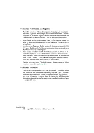 Page 130CUBASE SX/SL
4 – 130 Logical-Editor, Transformer und Eingangsumwandler
Suchen nach Tonhöhe oder Anschlagstärke
Wenn Sie eine neue Filterbedingungszeile hinzufügen, in der als Ziel 
der Aktion »Typ«, als Bedingung »Gleich« und für Parameter 1 »Note« 
eingestellt ist, sucht der Logical-Editor automatisch entweder nach der 
Tonhöhe oder der Anschlagstärke. Dies hat die folgenden Vorteile:
•Unter »Ziel der Aktion« wird anstelle von »Wert 1« »Tonhöhe« und anstelle von 
»Wert 2« »Anschlagstärke« angezeigt, um...