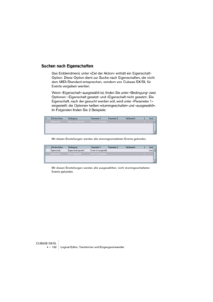 Page 132CUBASE SX/SL
4 – 132 Logical-Editor, Transformer und Eingangsumwandler
Suchen nach Eigenschaften
Das Einblendmenü unter »Ziel der Aktion« enthält ein Eigenschaft-
Option. Diese Option dient zur Suche nach Eigenschaften, die nicht 
dem MIDI-Standard entsprechen, sondern von Cubase SX/SL für 
Events vergeben werden.
Wenn »Eigenschaft« ausgewählt ist, finden Sie unter »Bedingung« zwei 
Optionen: »Eigenschaft gesetzt« und »Eigenschaft nicht gesetzt«. Die 
Eigenschaft, nach der gesucht werden soll, wird unter...