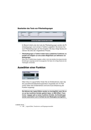 Page 136CUBASE SX/SL
4 – 136 Logical-Editor, Transformer und Eingangsumwandler
Bearbeiten des Texts von Filterbedingungen
Im Bereich direkt unter der Liste der Filterbedingungen werden die Fil-
terbedingungen noch einmal in Textform aufgeführt. Sie können hier 
auch Filterbedingungen als Text eingeben. Die dazu nötige Syntax ent-
nehmen Sie bitte den mitgelieferten Presets.
•Filterbedingungen in Textform bieten keine zusätzlichen Funktionen, es 
handelt sich lediglich um eine andere Möglichkeit zum Definieren...