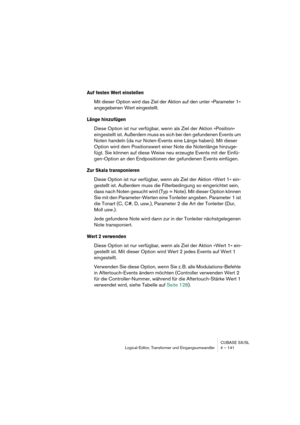 Page 141CUBASE SX/SL
Logical-Editor, Transformer und Eingangsumwandler 4 – 141
Auf festen Wert einstellen
Mit dieser Option wird das Ziel der Aktion auf den unter »Parameter 1« 
angegebenen Wert eingestellt.
Länge hinzufügen
Diese Option ist nur verfügbar, wenn als Ziel der Aktion »Position« 
eingestellt ist. Außerdem muss es sich bei den gefundenen Events um 
Noten handeln (da nur Noten-Events eine Länge haben). Mit dieser 
Option wird dem Positionswert einer Note die Notenlänge hinzuge-
fügt. Sie können auf...