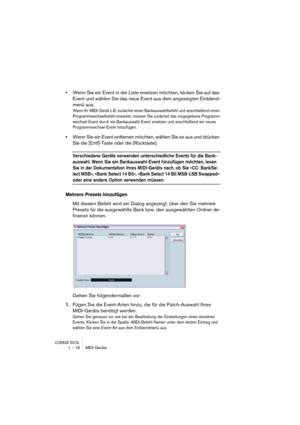 Page 18 
CUBASE SX/SL
 
1 – 18 MIDI-Geräte 
• 
Wenn Sie ein Event in der Liste ersetzen möchten, klicken Sie auf das 
Event und wählen Sie das neue Event aus dem angezeigten Einblend-
menü aus. 
Wenn Ihr MIDI-Gerät z. B. zunächst einen Bankauswahlbefehl und anschließend einen 
Programmwechselbefehl erwartet, müssen Sie zunächst das vorgegebene Programm-
wechsel-Event durch ein Bankauswahl-Event ersetzen und anschließend ein neues 
Programmwechsel-Event hinzufügen.
 
• 
Wenn Sie ein Event entfernen möchten,...