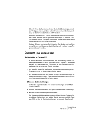 Page 23CUBASE SX/SLMIDI-Geräte 1 – 23
Obwohl Ihnen die Funktionen für die Bedienfeld-Erstellung jederzeit 
zur Verfügung stehen, sind sie natürlich keine zwingende Vorausset-
zung für die Verwendbarkeit von MIDI-Geräten.
Erfahrene Benutzer von Cubase erinnern sich vielleicht noch an den 
MIDI-Mixer, mit dem man so genannte Mixer-Maps für ähnliche Zwe-
cke erstellen konnte. Zu dieser Zeit wurden Hunderte von Mixer-Maps 
für damals gebräuchliche Geräte erzeugt.
Cubase SX geht noch einen Schritt weiter: Die Geräte...