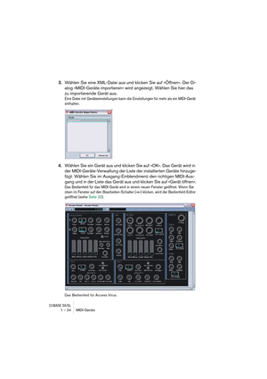 Page 24CUBASE SX/SL1 – 24 MIDI-Geräte
3.Wählen Sie eine XML-Datei aus und klicken Sie auf »Öffnen«. Der Di-
alog »MIDI-Geräte importieren« wird angezeigt. Wählen Sie hier das 
zu importierende Gerät aus.
Eine Datei mit Geräteeinstellungen kann die Einstellungen für mehr als ein MIDI-Gerät 
enthalten.
4.Wählen Sie ein Gerät aus und klicken Sie auf »OK«. Das Gerät wird in 
der MIDI-Geräte-Verwaltung der Liste der installierten Geräte hinzuge-
fügt. Wählen Sie im Ausgang-Einblendmenü den richtigen MIDI-Aus-
gang...