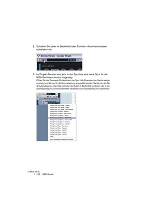 Page 28CUBASE SX/SL1 – 28 MIDI-Geräte
2.Schalten Sie oben im Bedienfeld den Schalter »Automationsdaten 
schreiben« ein.
3.Im Projekt-Fenster wird jetzt in der Spurliste eine neue Spur für die 
MIDI-Geräteautomation angezeigt.
Öffnen Sie das Parameter-Einblendmenü der Spur. Alle Parameter des Geräts werden 
angezeigt und können für die Automatisierung ausgewählt werden. Sie können das Ge-
rät automatisieren, indem Sie entweder die Regler im Bedienfeld verstellen oder in der 
Automationsspur für einen bestimmten...