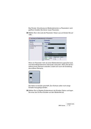 Page 51CUBASE SX/SLMIDI-Geräte 1 – 51
Das Fenster »Zuordnung von Bedienelementen zu Parametern« wird 
geöffnet. Erstellen Sie keinen neuen Parameter.
38.Wählen Sie in der Liste der Parameter »Value« aus und klicken Sie auf 
»OK«.
Wenn ein Parameter mehr als einem Bedienelement zugeordnet wird, 
sind diese Bedienelemente miteinander verbunden: Wenn Sie die Ein-
stellung eines Elements verändern, ändert sich auch die Einstellung 
des anderen Elements.
Sie haben es beinahe geschafft. Zum Schluss sollen noch einige...