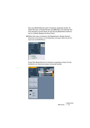 Page 53CUBASE SX/SLMIDI-Geräte 1 – 53
Das neue Bedienfeld kann jetzt im Inspector angezeigt werden. Er-
stellen Sie dazu im Projekt-Fenster eine MIDI-Spur und verbinden Sie 
ihren Ausgang mit dem Gerät, für das Sie das Bedienfeld erstellt ha-
ben (in unserem Beispiel ein Korg Triton).
43.Öffnen Sie unten im Inspector die Registerkarte »Geräte-Ansicht«.
Klicken Sie auf den Schalter, um die Gerätestruktur anzuzeigen. Wählen Sie den Ein-
trag für das neue Bedienfeld aus.
Fertig! Das Bedienfeld wird im Inspector...