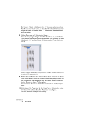 Page 58CUBASE SX/SL1 – 58 MIDI-Geräte
Die System-Tabelle enthält außerdem 17 Verweise auf eine weitere 
Tabelle namens »Scale Tune«, so dass Sie 17 weitere Unterknoten er-
zeugen müssen. Sie können diese 17 Unterknoten in einem Arbeits-
schritt erstellen.
8.Klicken Sie erneut auf »Unterknoten hinzuf.«.
Geben Sie im angezeigten Dialog im Name-Feld »Scale Tune« ein, schalten Sie die 
Option »Mehrere erzeugen« ein, nennen Sie die Variable »Part« und geben Sie als Va-
riablenbereich »1-17« an. Wenn Sie auf »OK«...