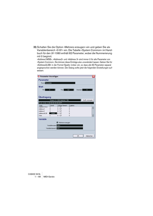 Page 68CUBASE SX/SL1 – 68 MIDI-Geräte
32.Schalten Sie die Option »Mehrere erzeugen« ein und geben Sie als 
Variablenbereich »0-81« ein. Die Tabelle »System Common« im Hand-
buch für den JV-1080 enthält 82 Parameter, wobei die Nummerierung 
mit 0 beginnt.
»Address1MSB«, »Address2« und »Address 3« sind immer 0 für alle Parameter von 
»System Common«, Sie können diese Einträge also unverändert lassen. Geben Sie für 
»Address4LSB« in der Formel-Spalte »index« ein, so dass alle 82 Parameter separat 
angesprochen...