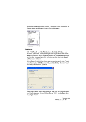 Page 71CUBASE SX/SLMIDI-Geräte 1 – 71
Wenn Sie eine Komponente von SM 2 installiert haben, finden Sie im 
Geräte-Menü den Eintrag »Yamaha Studio Manager«.
Total Recall
Mit »Total Recall« wird die Fähigkeit einer DAW (z. B. Cubase oder 
Nuendo) bezeichnet, alle Einstellungen aller angeschlossenen Hard-
ware und Software durch Öffnen einer einzigen Datei wiederherzustel-
len. Darüber hinaus erhalten Sie sofortigen und strukturierten Zugriff 
auf Hardware-Editoren.
Wenn Sie ein Projekt öffnen (oder zu einem...