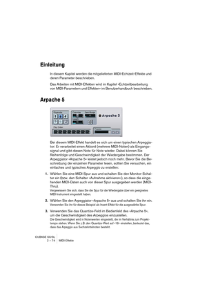 Page 74CUBASE SX/SL
2 – 74 MIDI-Effekte
Einleitung
In diesem Kapitel werden die mitgelieferten MIDI-Echtzeit-Effekte und 
deren Parameter beschrieben.
Das Arbeiten mit MIDI-Effekten wird im Kapitel »Echtzeitbearbeitung 
von MIDI-Parametern und Effekten« im Benutzerhandbuch beschrieben.
Arpache 5
Bei diesem MIDI-Effekt handelt es sich um einen typischen Arpeggia-
tor: Er verarbeitet einen Akkord (mehrere MIDI-Noten) als Eingangs-
signal und gibt diesen Note für Note wieder. Dabei können Sie 
Reihenfolge und...