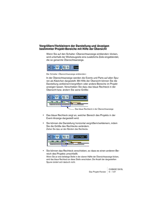 Page 127CUBASE SX/SL
Das Projekt-Fenster 5 – 127
Vergrößern/Verkleinern der Darstellung und Anzeigen 
bestimmter Projekt-Bereiche mit Hilfe der Übersicht
Wenn Sie auf den Schalter »Übersichtsanzeige einblenden« klicken, 
wird unterhalb der Werkzeugzeile eine zusätzliche Zeile eingeblendet, 
die so genannte Übersichtsanzeige.
Der Schalter »Übersichtsanzeige einblenden«
In der Übersichtsanzeige werden die Events und Parts auf allen Spu-
ren als Kästchen dargestellt. Mit Hilfe der Übersicht können Sie die...