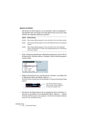 Page 152CUBASE SX/SL
5 – 152 Das Projekt-Fenster
Sperren von Events
Sie können ein Event sperren, um zu verhindern, dass es unbeabsich-
tigt geändert oder verschoben wird. Das Sperren kann sich auf ein oder 
mehrere der folgenden Attribute auswirken:
•Unter »Programmeinstellungen–Bearbeitungsoptionen« können Sie im 
Einblendmenü »Attribute sperren« festlegen, welche Attribute gesperrt 
werden sollen.
•Wählen Sie die Events aus, die Sie sperren möchten, und wählen Sie 
im Bearbeiten-Menü den Befehl »Sperren…«....