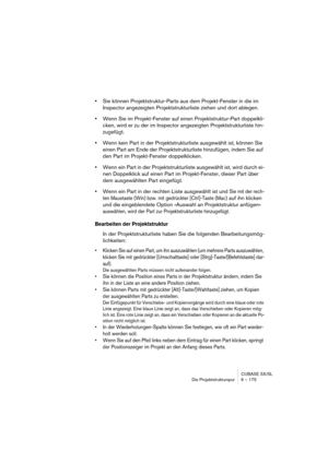 Page 175CUBASE SX/SL
Die Projektstrukturspur 6 – 175
•Sie können Projektstruktur-Parts aus dem Projekt-Fenster in die im 
Inspector angezeigten Projektstrukturliste ziehen und dort ablegen.
•Wenn Sie im Projekt-Fenster auf einen Projektstruktur-Part doppelkli-
cken, wird er zu der im Inspector angezeigten Projektstrukturliste hin-
zugefügt.
•Wenn kein Part in der Projektstrukturliste ausgewählt ist, können Sie 
einen Part am Ende der Projektstrukturliste hinzufügen, indem Sie auf 
den Part im Projekt-Fenster...