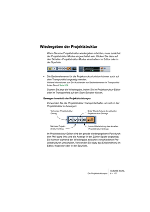 Page 177CUBASE SX/SL
Die Projektstrukturspur 6 – 177
Wiedergeben der Projektstruktur
Wenn Sie eine Projektstruktur wiedergeben möchten, muss zunächst 
der Projektstruktur-Modus eingeschaltet sein. Klicken Sie dazu auf 
den Schalter »Projektstruktur-Modus einschalten« im Editor oder in 
der Spurliste.
•Die Bedienelemente für die Projektstrukturfunktion können auch auf 
dem Transportfeld angezeigt werden.
Weitere Informationen zum Ein-/Ausblenden von Bedienelementen im Transportfeld 
finden Sie auf Seite 829....