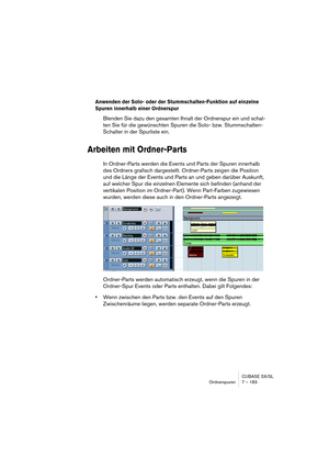 Page 183CUBASE SX/SL
Ordnerspuren 7 – 183
Anwenden der Solo- oder der Stummschalten-Funktion auf einzelne 
Spuren innerhalb einer Ordnerspur
Blenden Sie dazu den gesamten Ihnalt der Ordnerspur ein und schal-
ten Sie für die gewünschten Spuren die Solo- bzw. Stummschalten-
Schalter in der Spurliste ein.
Arbeiten mit Ordner-Parts
In Ordner-Parts werden die Events und Parts der Spuren innerhalb 
des Ordners grafisch dargestellt. Ordner-Parts zeigen die Position 
und die Länge der Events und Parts an und geben...