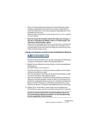 Page 201CUBASE SX/SL
Fades, Crossfades und Hüllkurven 9 – 201
• Wenn im Programmeinstellungen-Dialog unter »Event-Darstellung–Audio« 
die Option »Lautstärkekurven im Event immer anzeigen« eingeschaltet ist, 
werden die Fade-Kurven in allen Events angezeigt, unabhängig davon, ob sie 
ausgewählt sind oder nicht.
Wenn diese Option ausgeschaltet ist, werden die Fade-Kurven nur in den ausgewähl-
ten Events angezeigt.
• Wenn Sie Cubase SX verwenden, können Sie Fades auch erzeugen, in-
dem Sie im Audio-Menü die Befehle...