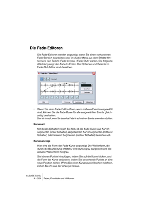 Page 204CUBASE SX/SL
9 – 204 Fades, Crossfades und Hüllkurven
Die Fade-Editoren
Die Fade-Editoren werden angezeigt, wenn Sie einen vorhandenen 
Fade-Bereich bearbeiten oder im Audio-Menü aus dem Effekte-Un-
termenü den Befehl »Fade-In« bzw. »Fade-Out« wählen. Die folgende 
Abbildung zeigt den Fade-In-Editor. Die Optionen und Befehle im 
Fade-Out-Editor sind dieselben.
•Wenn Sie einen Fade-Editor öffnen, wenn mehrere Events ausgewählt 
sind, können Sie die Fade-Kurve für alle ausgewählten Events gleich-
zeitig...