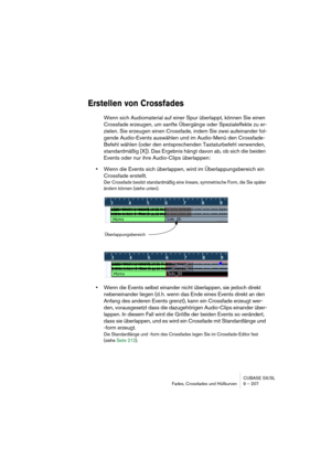 Page 207CUBASE SX/SL
Fades, Crossfades und Hüllkurven 9 – 207
Erstellen von Crossfades
Wenn sich Audiomaterial auf einer Spur überlappt, können Sie einen 
Crossfade erzeugen, um sanfte Übergänge oder Spezialeffekte zu er-
zielen. Sie erzeugen einen Crossfade, indem Sie zwei aufeinander fol-
gende Audio-Events auswählen und im Audio-Menü den Crossfade-
Befehl wählen (oder den entsprechenden Tastaturbefehl verwenden, 
standardmäßig [X]). Das Ergebnis hängt davon ab, ob sich die beiden 
Events oder nur ihre...