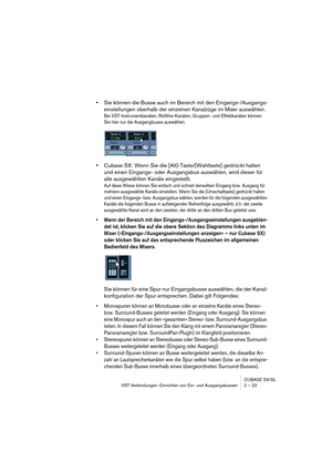 Page 23CUBASE SX/SL
VST-Verbindungen: Einrichten von Ein- und Ausgangsbussen 2 – 23
•Sie können die Busse auch im Bereich mit den Eingangs-/Ausgangs-
einstellungen oberhalb der einzelnen Kanalzüge im Mixer auswählen.
Bei VST-Instrumentkanälen, ReWire-Kanälen, Gruppen- und Effektkanälen können 
Sie hier nur die Ausgangbusse auswählen.
•Cubase SX: Wenn Sie die [Alt]-Taste/[Wahltaste] gedrückt halten 
und einen Eingangs- oder Ausgangsbus auswählen, wird dieser für 
alle ausgewählten Kanäle eingestellt.
Auf diese...