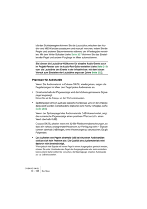 Page 238CUBASE SX/SL
10 – 238 Der Mixer
Mit den Schiebereglern können Sie die Lautstärke zwischen den Au-
dio- und MIDI-Kanälen aussteuern und manuell mischen, indem Sie die 
Regler und anderen Steuerelemente während der Wiedergabe verstel-
len. Mit dem Write-Schalter (siehe Seite 357) können Sie das Einstel-
len der Pegel und andere Vorgänge im Mixer automatisieren.
Sie können die Lautstärke-Hüllkurven für einzelne Audio-Events auch 
im Projekt-Fenster oder im Audio-Part-Editor erstellen (siehe Seite 215) 
oder...