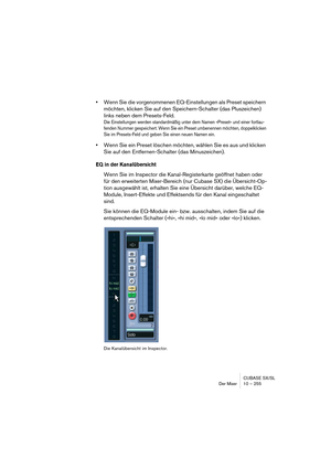 Page 255CUBASE SX/SL
Der Mixer 10 – 255
•Wenn Sie die vorgenommenen EQ-Einstellungen als Preset speichern 
möchten, klicken Sie auf den Speichern-Schalter (das Pluszeichen) 
links neben dem Presets-Feld.
Die Einstellungen werden standardmäßig unter dem Namen »Preset« und einer fortlau-
fenden Nummer gespeichert. Wenn Sie ein Preset umbenennen möchten, doppelklicken 
Sie im Presets-Feld und geben Sie einen neuen Namen ein.
•Wenn Sie ein Preset löschen möchten, wählen Sie es aus und klicken 
Sie auf den...