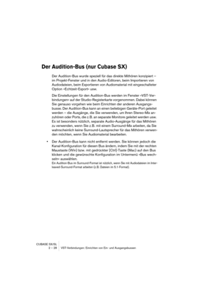 Page 28CUBASE SX/SL
2 – 28 VST-Verbindungen: Einrichten von Ein- und Ausgangsbussen
Der Audition-Bus (nur Cubase SX)
Der Audition-Bus wurde speziell für das direkte Mithören konzipiert – 
im Projekt-Fenster und in den Audio-Editoren, beim Importieren von 
Audiodateien, beim Exportieren von Audiomaterial mit eingeschalteter 
Option »Echtzeit-Export« usw. 
Die Einstellungen für den Audition-Bus werden im Fenster »VST-Ver-
bindungen« auf der Studio-Registerkarte vorgenommen. Dabei können 
Sie genauso vorgehen wie...