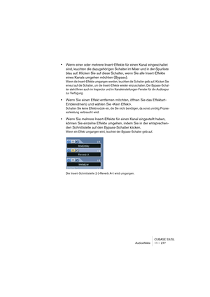 Page 277CUBASE SX/SL
Audioeffekte 11 – 277
•Wenn einer oder mehrere Insert-Effekte für einen Kanal eingeschaltet 
sind, leuchten die dazugehörigen Schalter im Mixer und in der Spurliste 
blau auf. Klicken Sie auf diese Schalter, wenn Sie alle Insert-Effekte 
eines Kanals umgehen möchten (Bypass).
Wenn die Insert-Effekte umgangen werden, leuchten die Schalter gelb auf. Klicken Sie 
erneut auf die Schalter, um die Insert-Effekte wieder einzuschalten. Der Bypass-Schal-
ter steht Ihnen auch im Inspector und im...