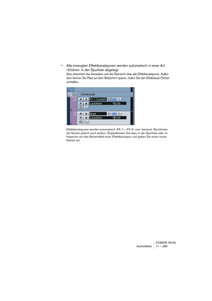 Page 289CUBASE SX/SL
Audioeffekte 11 – 289
•Alle erzeugten Effektkanalspuren werden automatisch in einer Art 
»Ordner« in der Spurliste abgelegt.
Dies erleichtert das Verwalten und die Übersicht über alle Effektkanalspuren. Außer-
dem können Sie Platz auf dem Bildschirm sparen, indem Sie den Effektkanal-Ordner 
schließen.
Effektkanalspuren werden automatisch »FX 1«, »FX 2« usw. benannt, Sie können 
die Namen jedoch auch ändern. Doppelklicken Sie dazu in der Spurliste oder im 
Inspector auf das Namensfeld einer...