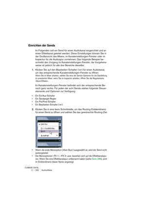 Page 292CUBASE SX/SL
11 – 292 Audioeffekte
Einrichten der Sends
Im Folgenden soll ein Send für einen Audiokanal eingerichtet und an 
einen Effektkanal geleitet werden. Diese Einstellungen können Sie in 
der Großansicht des Mixers, im Kanaleinstellungen-Fenster oder im 
Inspector für die Audiospur vornehmen. Das folgende Beispiel be-
schreibt den Vorgang im Kanaleinstellungen-Fenster, die Vorgehens-
weise ist jedoch für alle drei Bereiche dieselbe:
1.Klicken Sie auf den Bearbeiten-Schalter (»e«) für einen...