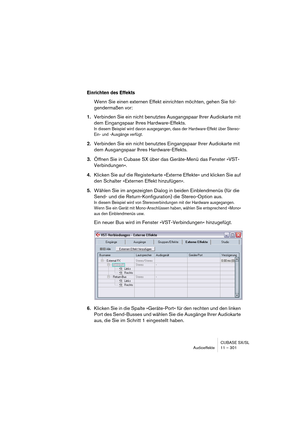 Page 301CUBASE SX/SL
Audioeffekte 11 – 301
Einrichten des Effekts
Wenn Sie einen externen Effekt einrichten möchten, gehen Sie fol-
gendermaßen vor:
1.Verbinden Sie ein nicht benutztes Ausgangspaar Ihrer Audiokarte mit 
dem Eingangspaar Ihres Hardware-Effekts.
In diesem Beispiel wird davon ausgegangen, dass der Hardware-Effekt über Stereo-
Ein- und -Ausgänge verfügt.
2.Verbinden Sie ein nicht benutztes Eingangspaar Ihrer Audiokarte mit 
dem Ausgangspaar Ihres Hardware-Effekts.
3.Öffnen Sie in Cubase SX über das...