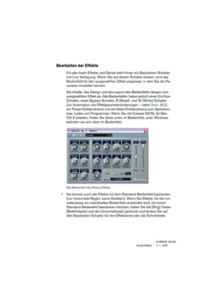 Page 305CUBASE SX/SL
Audioeffekte 11 – 305
Bearbeiten der Effekte
Für alle Insert-Effekte und Sends steht Ihnen ein Bearbeiten-Schalter 
(»e«) zur Verfügung. Wenn Sie auf diesen Schalter klicken, wird das 
Bedienfeld für den ausgewählten Effekt angezeigt, in dem Sie die Pa-
rameter einstellen können.
Die Inhalte, das Design und das Layout des Bedienfelds hängen vom 
ausgewählten Effekt ab. Alle Bedienfelder haben jedoch einen Ein/Aus-
Schalter, einen Bypass-Schalter, R (Read)- und W (Write)-Schalter 
(zur...