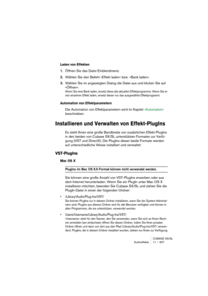 Page 307CUBASE SX/SL
Audioeffekte 11 – 307
Laden von Effekten
1.Öffnen Sie das Datei-Einblendmenü.
2.Wählen Sie den Befehl »Effekt laden« bzw. »Bank laden«.
3.Wählen Sie im angezeigten Dialog die Datei aus und klicken Sie auf 
»Öffnen«.
Wenn Sie eine Bank laden, ersetzt diese alle aktuellen Effektprogramme. Wenn Sie ei-
nen einzelnen Effekt laden, ersetzt dieser nur das ausgewählte Effektprogramm.
Automation von Effektparametern
Die Automation von Effektparametern wird im Kapitel »Automation« 
beschrieben....