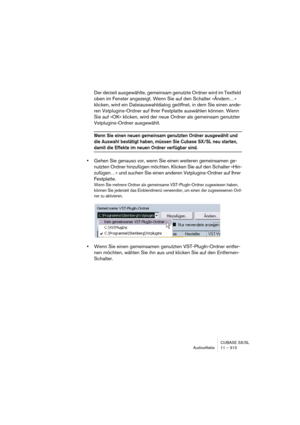 Page 313CUBASE SX/SL
Audioeffekte 11 – 313
Der derzeit ausgewählte, gemeinsam genutzte Ordner wird im Textfeld 
oben im Fenster angezeigt. Wenn Sie auf den Schalter »Ändern…« 
klicken, wird ein Dateiauswahldialog geöffnet, in dem Sie einen ande-
ren Vstplugins-Ordner auf Ihrer Festplatte auswählen können. Wenn 
Sie auf »OK« klicken, wird der neue Ordner als gemeinsam genutzter 
Vstplugins-Ordner ausgewählt.
Wenn Sie einen neuen gemeinsam genutzten Ordner ausgewählt und 
die Auswahl bestätigt haben, müssen Sie...