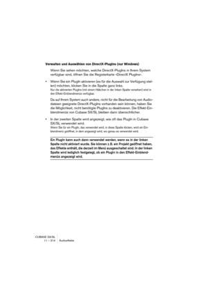 Page 314CUBASE SX/SL
11 – 314 Audioeffekte
Verwalten und Auswählen von DirectX-PlugIns (nur Windows)
Wenn Sie sehen möchten, welche DirectX-PlugIns in Ihrem System 
verfügbar sind, öffnen Sie die Registerkarte »DirectX PlugIns«.
•Wenn Sie ein PlugIn aktivieren (es für die Auswahl zur Verfügung stel-
len) möchten, klicken Sie in die Spalte ganz links.
Nur die aktivierten PlugIns (mit einem Häkchen in der linken Spalte versehen) sind in 
den Effekt-Einblendmenüs verfügbar.
Da auf Ihrem System auch andere, nicht...