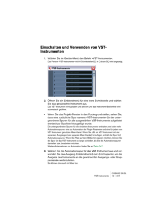 Page 317CUBASE SX/SL
VST-Instrumente 12 – 317
Einschalten und Verwenden von VST-
Instrumenten
1.Wählen Sie im Geräte-Menü den Befehl »VST-Instrumente«.
Das Fenster »VST-Instrumente« mit 64 Schnittstellen (32 in Cubase SL) wird angezeigt.
2.Öffnen Sie ein Einblendmenü für eine leere Schnittstelle und wählen 
Sie das gewünschte Instrument aus.
Das VST-Instrument wird geladen und aktiviert und das Instrument-Bedienfeld wird 
automatisch geöffnet.
•Wenn Sie das Projekt-Fenster in den Vordergrund stellen, sehen Sie,...