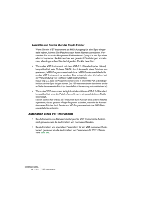 Page 322CUBASE SX/SL
12 – 322 VST-Instrumente
Auswählen von Patches über das Projekt-Fenster
Wenn Sie ein VST-Instrument als MIDI-Ausgang für eine Spur einge-
stellt haben, können Sie Patches nach ihrem Namen auswählen. Ver-
wenden Sie dazu das Programm-Einblendmenü (»prg:«) in der Spurliste 
oder im Inspector. Sie können hier wie gewohnt Einstellungen vorneh-
men, allerdings sollten Sie die folgenden Punkte beachten:
•Wenn das VST-Instrument mit dem VST-2.1-Standard (oder höher) 
kompatibel ist, wird Cubase...