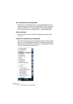 Page 34CUBASE SX/SL
3 – 34 Wiedergabe und das Transportfeld
Ein- und Ausblenden des Transportfelds
Wenn Sie ein neues Projekt öffnen, wird standardmäßig das Trans-
portfeld angezeigt. Wenn Sie das Transportfeld ein- bzw. ausblenden 
möchten, wählen Sie im Transport-Menü die Transportfeld-Option 
(oder verwenden Sie einen Tastaturbefehl – standardmäßig [F2]).
Preroll und Postroll
Diese Parameter werden im Aufnahme-Kapitel beschrieben (siehe 
Seite 91).
Verändern der Darstellung des Transportfelds
Wenn Sie die...