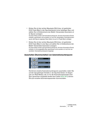 Page 355CUBASE SX/SL
Automation 14 – 355
•Klicken Sie mit der rechten Maustaste (Win) bzw. mit gedrückter 
[Ctrl]-Taste (Mac) in den Spurlistenbereich einer beliebigen Spur und 
wählen Sie im Einblendmenü den Befehl »Verwendete Automation al-
ler Spuren anzeigen«.
Auf diese Weise werden alle Automationsunterspuren, die keine Automations-Events 
enthalten, geschlossen und es werden nur noch die »verwendeten« Automationsunter-
spuren aller Spuren angezeigt. Diese Option ist auch im Projekt-Menü verfügbar.
•Klicken...