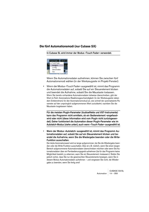 Page 359CUBASE SX/SL
Automation 14 – 359
Die fünf Automationsmodi (nur Cubase SX)
In Cubase SL wird immer der Modus »Touch Fader« verwendet.
Wenn Sie Automationsdaten aufnehmen, können Sie zwischen fünf 
Automationsmodi wählen (in der Werkzeugzeile im Projekt-Fenster):
•Wenn der Modus »Touch Fader« ausgewählt ist, nimmt das Programm 
die Automationsdaten auf, sobald Sie auf ein Steuerelement klicken 
und beendet die Aufnahme, sobald Sie die Maustaste loslassen.
Wenn Sie bereits vorhandene Automationsdaten...