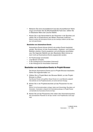 Page 369CUBASE SX/SL
Automation 14 – 369
•Markieren Sie einen Auswahlbereich (mit dem Auswahlbereich-Werk-
zeug) und drücken Sie die [Rücktaste]/[Entf]-Taste bzw. wählen Sie 
im Bearbeiten-Menü den Löschen-Befehl.
•Klicken Sie in das Namensfeld für den Parameter in der Spurliste und 
wählen Sie im Einblendmenü den Befehl »Parameter entfernen«.
Dadurch werden alle Automations-Events aus der Unterspur entfernt und die Unter-
spur wird geschlossen.
Bearbeiten von Automations-Events
Automations-Events können ähnlich...