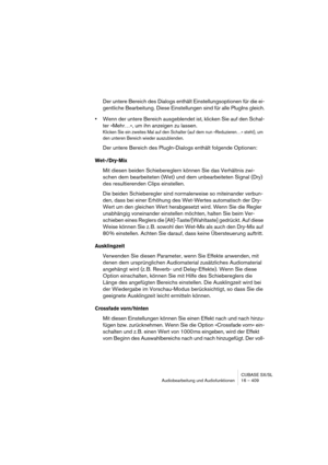 Page 409CUBASE SX/SL
Audiobearbeitung und Audiofunktionen 16 – 409
Der untere Bereich des Dialogs enthält Einstellungsoptionen für die ei-
gentliche Bearbeitung. Diese Einstellungen sind für alle PlugIns gleich.
•Wenn der untere Bereich ausgeblendet ist, klicken Sie auf den Schal-
ter »Mehr…«, um ihn anzeigen zu lassen.
Klicken Sie ein zweites Mal auf den Schalter (auf dem nun »Reduzieren…« steht), um 
den unteren Bereich wieder auszublenden.
Der untere Bereich des PlugIn-Dialogs enthält folgende Optionen:...