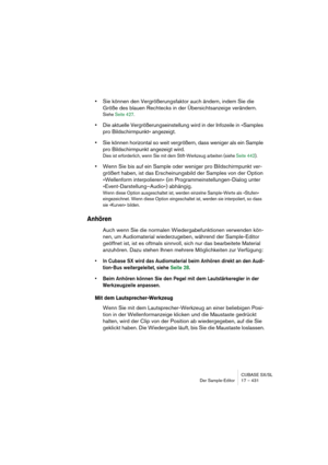 Page 431CUBASE SX/SL
Der Sample-Editor 17 – 431
•Sie können den Vergrößerungsfaktor auch ändern, indem Sie die 
Größe des blauen Rechtecks in der Übersichtsanzeige verändern.
Siehe Seite 427.
•Die aktuelle Vergrößerungseinstellung wird in der Infozeile in »Samples 
pro Bildschirmpunkt« angezeigt.
•Sie können horizontal so weit vergrößern, dass weniger als ein Sample 
pro Bildschirmpunkt angezeigt wird.
Dies ist erforderlich, wenn Sie mit dem Stift-Werkzeug arbeiten (siehe Seite 442).
•Wenn Sie bis auf ein Sample...