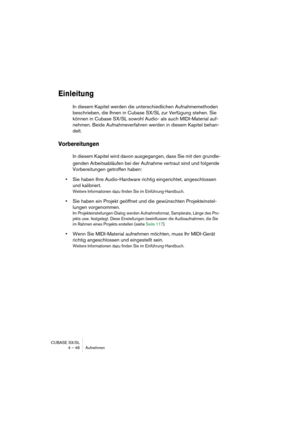 Page 46CUBASE SX/SL
4 – 46 Aufnehmen
Einleitung
In diesem Kapitel werden die unterschiedlichen Aufnahmemethoden 
beschrieben, die Ihnen in Cubase SX/SL zur Verfügung stehen. Sie 
können in Cubase SX/SL sowohl Audio- als auch MIDI-Material auf-
nehmen. Beide Aufnahmeverfahren werden in diesem Kapitel behan-
delt. 
Vorbereitungen
In diesem Kapitel wird davon ausgegangen, dass Sie mit den grundle-
genden Arbeitsabläufen bei der Aufnahme vertraut sind und folgende 
Vorbereitungen getroffen haben:
•Sie haben Ihre...