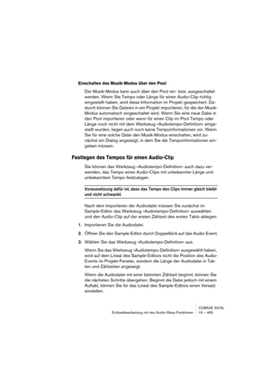 Page 465CUBASE SX/SL
Echtzeitbearbeitung mit den Audio-Warp-Funktionen 19 – 465
Einschalten des Musik-Modus über den Pool
Der Musik-Modus kann auch über den Pool ein- bzw. ausgeschaltet 
werden. Wenn Sie Tempo oder Länge für einen Audio-Clip richtig 
eingestellt haben, wird diese Information im Projekt gespeichert. Da-
durch können Sie Dateien in ein Projekt importieren, für die der Musik-
Modus automatisch eingeschaltet wird. Wenn Sie eine neue Datei in 
den Pool importieren oder wenn für einen Clip im Pool...