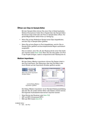 Page 520CUBASE SX/SL
21 – 520 Der Pool
Öffnen von Clips im Sample-Editor
Mit dem Sample-Editor können Sie einen Clip im Detail bearbeiten. 
Weitere Informationen finden Sie im Kapitel über den Sample-Editor. 
Sie können Clips direkt über den Pool im Sample-Editor öffnen. Fol-
gende Möglichkeiten stehen Ihnen zur Verfügung:
•Wenn Sie auf das Wellenform-Symbol eines Clips doppelklicken, 
wird der Clip im Sample-Editor geöffnet.
•Wenn Sie auf eine Region im Pool doppelklicken, wird ihr Clip im 
Sample-Editor...