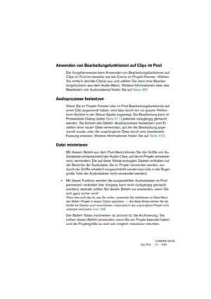 Page 525CUBASE SX/SL
Der Pool 21 – 525
Anwenden von Bearbeitungsfunktionen auf Clips im Pool
Die Vorgehensweise beim Anwenden von Bearbeitungsfunktionen auf 
Clips im Pool ist dieselbe wie bei Events im Projekt-Fenster. Wählen 
Sie einfach den/die Clip(s) aus und wählen Sie dann eine Bearbei-
tungsfunktion aus dem Audio-Menü. Weitere Informationen über das 
Bearbeiten von Audiomaterial finden Sie auf Seite 387.
Audioprozesse festsetzen
Wenn Sie im Projekt-Fenster oder im Pool Bearbeitungsfunktionen auf 
einen...